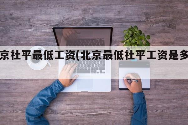 北京社平最低工资(北京最低社平工资是多少)